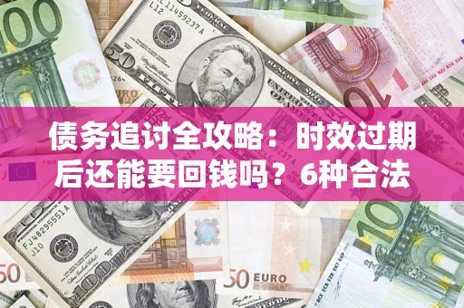 济南债务追讨全攻略：时效过期后还能要回钱吗？6种合法手段助你维权