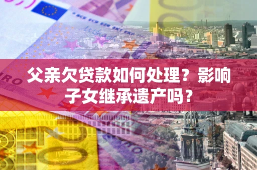 济南父亲欠贷款如何处理？影响子女继承遗产吗？