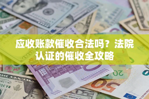 济南应收账款催收合法吗？法院认证的催收全攻略