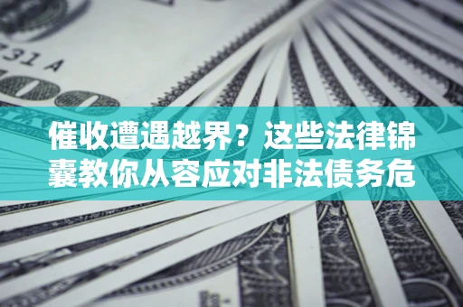济南催收遭遇越界？这些法律锦囊教你从容应对非法债务危机