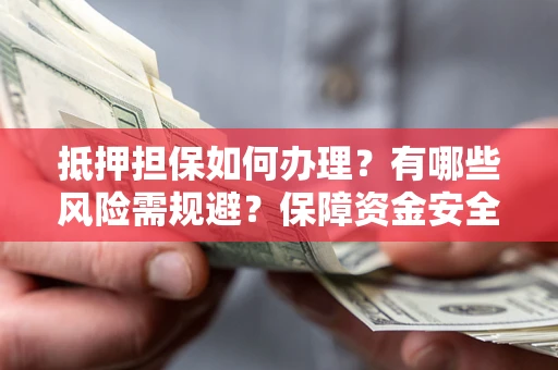 济南抵押担保如何办理？有哪些风险需规避？保障资金安全