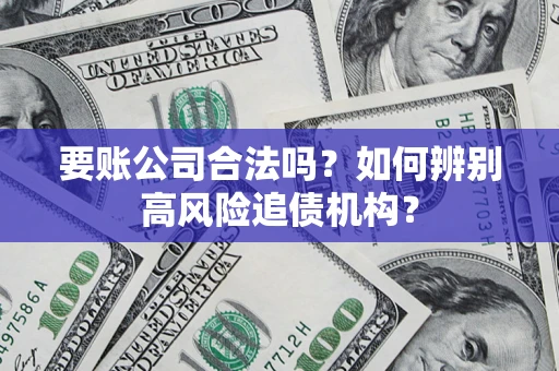 济南要账公司合法吗？如何辨别高风险追债机构？