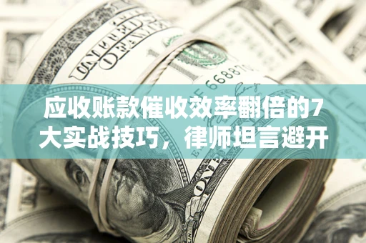 济南应收账款催收效率翻倍的7大实战技巧，律师坦言避开这些法律雷区最关键