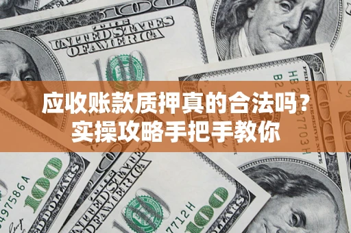 济南应收账款质押真的合法吗？实操攻略手把手教你