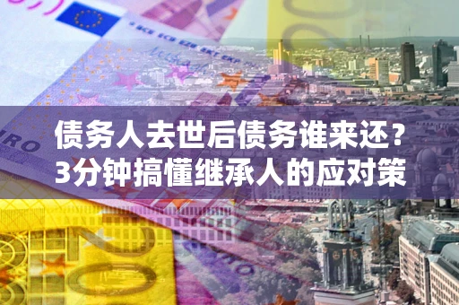 济南债务人去世后债务谁来还？3分钟搞懂继承人的应对策略