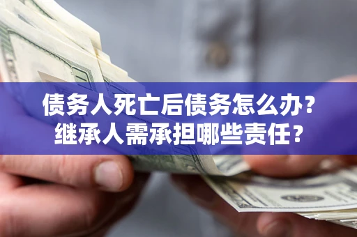 济南债务人死亡后债务怎么办？继承人需承担哪些责任？