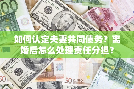 济南如何认定夫妻共同债务？离婚后怎么处理责任分担？