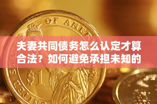 济南夫妻共同债务怎么认定才算合法？如何避免承担未知的债务风险？
