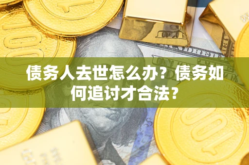 济南债务人去世怎么办？债务如何追讨才合法？