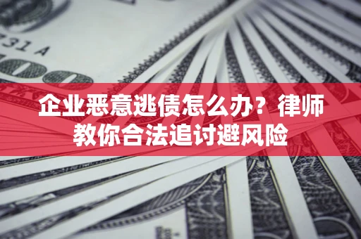 济南企业恶意逃债怎么办？律师教你合法追讨避风险