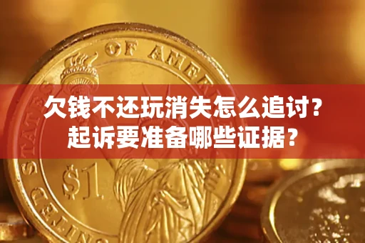 济南欠钱不还玩消失怎么追讨？起诉要准备哪些证据？