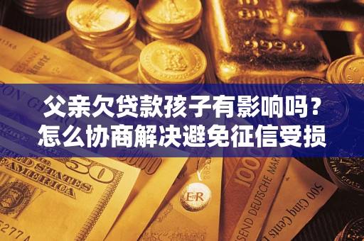 济南父亲欠贷款孩子有影响吗？怎么协商解决避免征信受损？