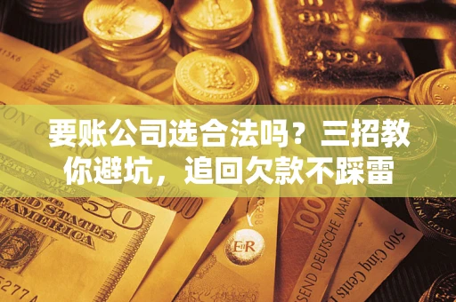 济南要账公司选合法吗？三招教你避坑，追回欠款不踩雷