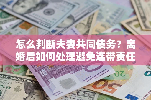 济南怎么判断夫妻共同债务？离婚后如何处理避免连带责任？