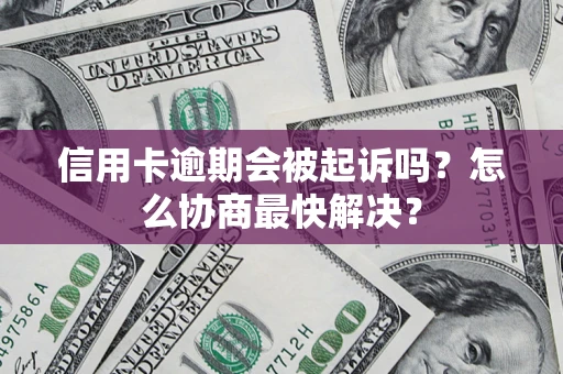 济南信用卡逾期会被起诉吗？怎么协商最快解决？