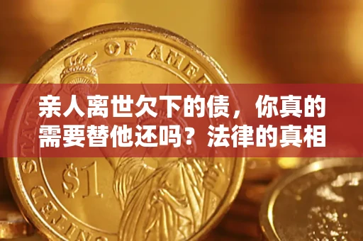 济南亲人离世欠下的债，你真的需要替他还吗？法律的真相或许与你想的不一样