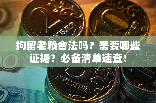 济南拘留老赖合法吗？需要哪些证据？必备清单速查！