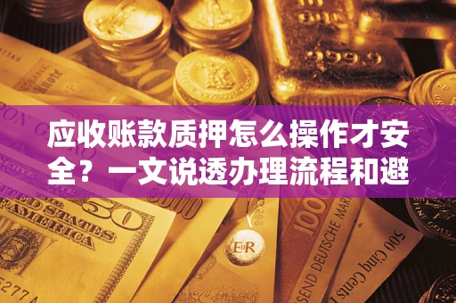 济南应收账款质押怎么操作才安全？一文说透办理流程和避险绝招